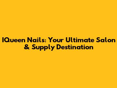 IQueen Nails: Your Ultimate Salon & Supply Destination
