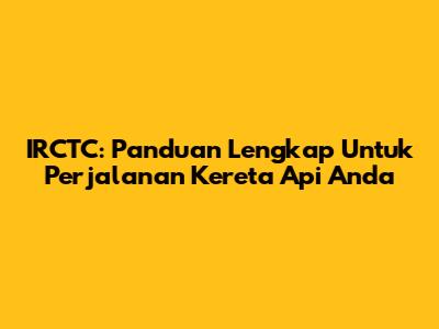 IRCTC: Panduan Lengkap Untuk Perjalanan Kereta Api Anda