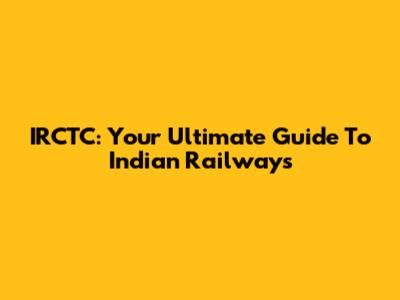 IRCTC: Your Ultimate Guide To Indian Railways