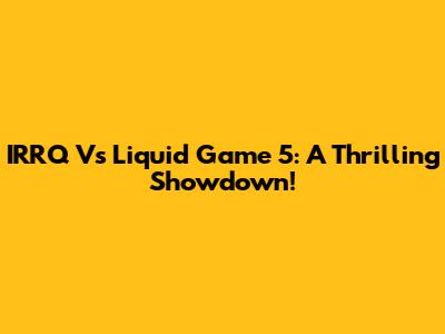 IRRQ Vs Liquid Game 5: A Thrilling Showdown!