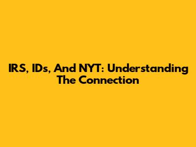 IRS, IDs, And NYT: Understanding The Connection