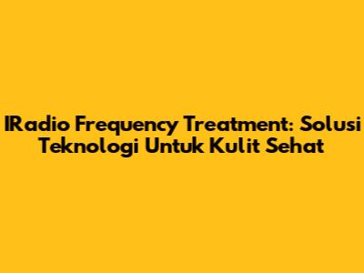 IRadio Frequency Treatment: Solusi Teknologi Untuk Kulit Sehat