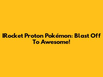 IRocket Proton Pokémon: Blast Off To Awesome!