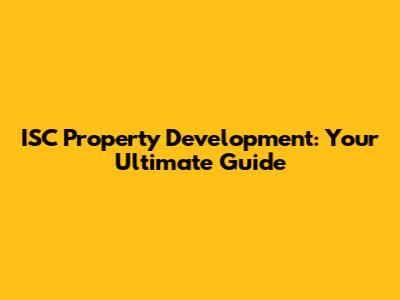 ISC Property Development: Your Ultimate Guide