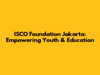 ISCO Foundation Jakarta: Empowering Youth & Education