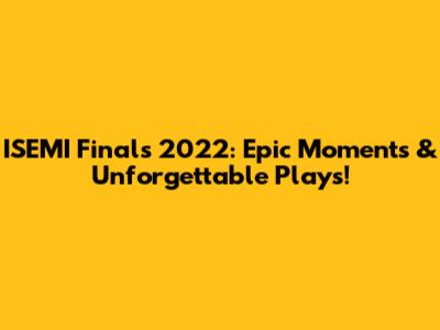 ISEMI Finals 2022: Epic Moments & Unforgettable Plays!