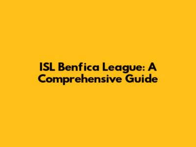 ISL Benfica League: A Comprehensive Guide