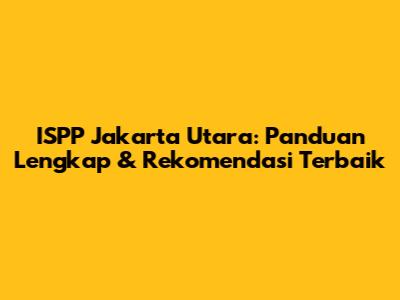 ISPP Jakarta Utara: Panduan Lengkap & Rekomendasi Terbaik