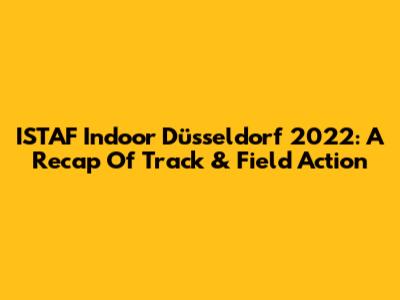 ISTAF Indoor Düsseldorf 2022: A Recap Of Track & Field Action