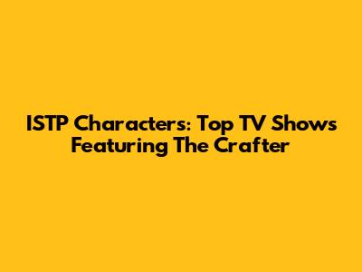 ISTP Characters: Top TV Shows Featuring The Crafter