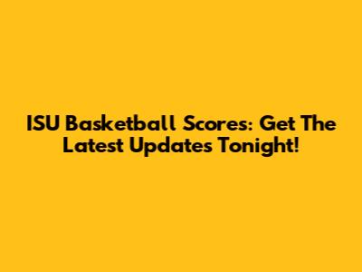 ISU Basketball Scores: Get The Latest Updates Tonight!