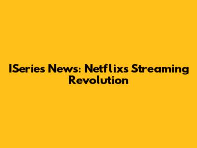 ISeries News: Netflix's Streaming Revolution