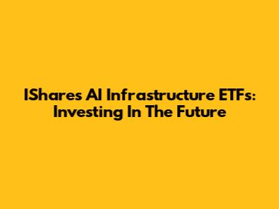 IShares AI Infrastructure ETFs: Investing In The Future