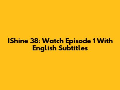 IShine 38: Watch Episode 1 With English Subtitles