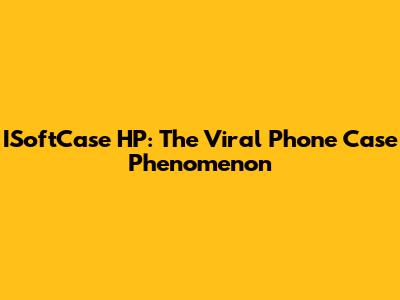 ISoftCase HP: The Viral Phone Case Phenomenon