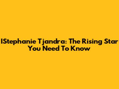IStephanie Tjandra: The Rising Star You Need To Know