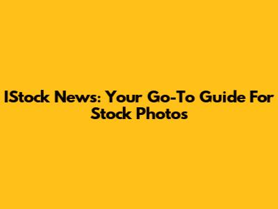 IStock News: Your Go-To Guide For Stock Photos