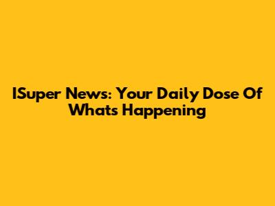 ISuper News: Your Daily Dose Of What's Happening