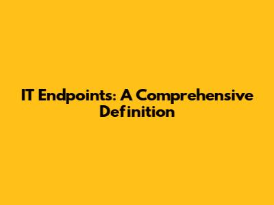 IT Endpoints: A Comprehensive Definition