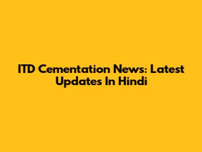 ITD Cementation News: Latest Updates In Hindi
