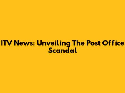 ITV News: Unveiling The Post Office Scandal