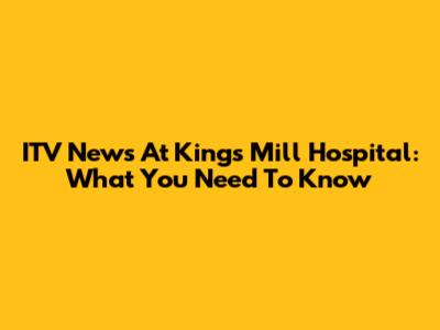 ITV News At King's Mill Hospital: What You Need To Know