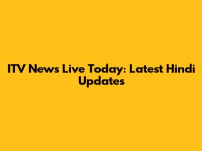 ITV News Live Today: Latest Hindi Updates