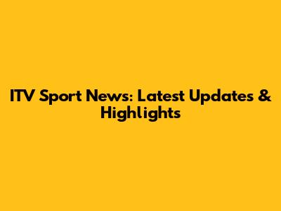 ITV Sport News: Latest Updates & Highlights
