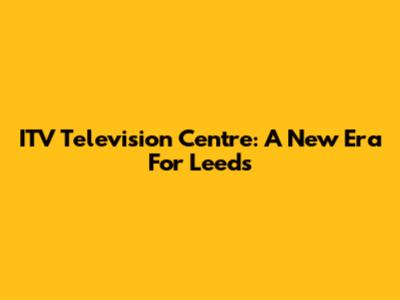 ITV Television Centre: A New Era For Leeds