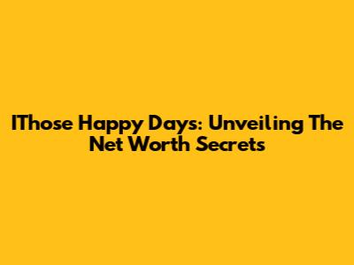 IThose Happy Days: Unveiling The Net Worth Secrets