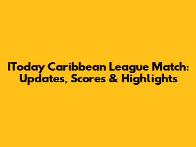IToday Caribbean League Match: Updates, Scores & Highlights