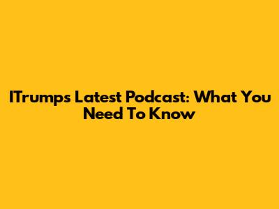 ITrump's Latest Podcast: What You Need To Know