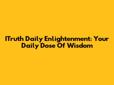 ITruth Daily Enlightenment: Your Daily Dose Of Wisdom