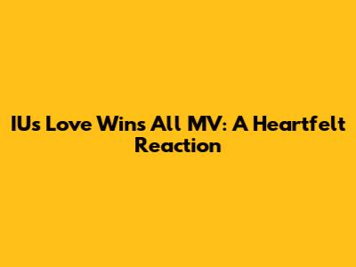 IU's 'Love Wins All' MV: A Heartfelt Reaction