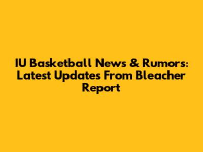 IU Basketball News & Rumors: Latest Updates From Bleacher Report