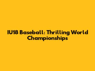 IU18 Baseball: Thrilling World Championships