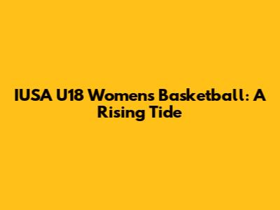 IUSA U18 Women's Basketball: A Rising Tide