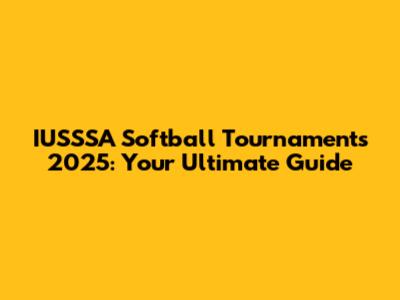 IUSSSA Softball Tournaments 2025: Your Ultimate Guide