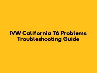IVW California T6 Problems: Troubleshooting Guide