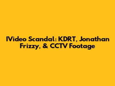 IVideo Scandal: KDRT, Jonathan Frizzy, & CCTV Footage