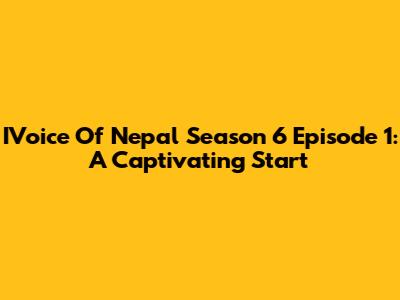IVoice Of Nepal Season 6 Episode 1: A Captivating Start