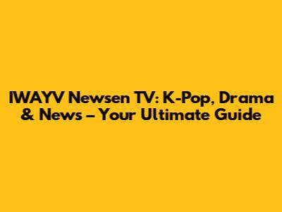 IWAYV Newsen TV: K-Pop, Drama & News – Your Ultimate Guide
