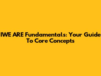 IWE ARE Fundamentals: Your Guide To Core Concepts