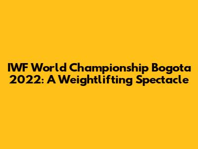 IWF World Championship Bogota 2022: A Weightlifting Spectacle