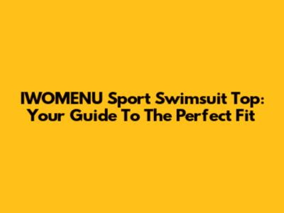 IWOMENU Sport Swimsuit Top: Your Guide To The Perfect Fit
