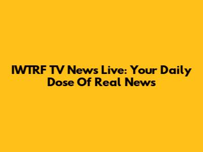 IWTRF TV News Live: Your Daily Dose Of Real News