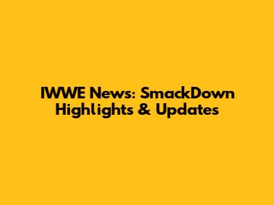 IWWE News: SmackDown Highlights & Updates