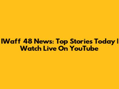 IWaff 48 News: Top Stories Today | Watch Live On YouTube