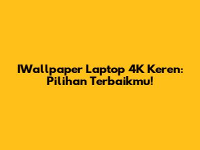 IWallpaper Laptop 4K Keren: Pilihan Terbaikmu!