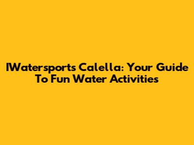 IWatersports Calella: Your Guide To Fun Water Activities